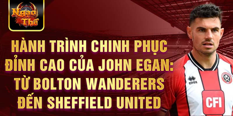 Hành trình chinh phục đỉnh cao của john egan: từ bolton wanderers đến sheffield united