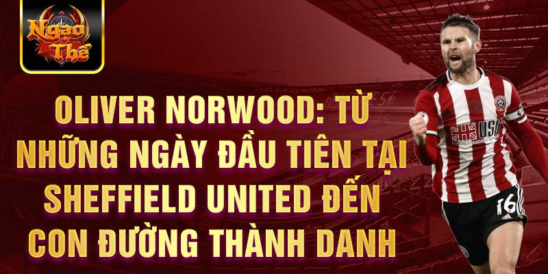 Oliver norwood: từ những ngày đầu tiên tại sheffield united đến con đường thành danh