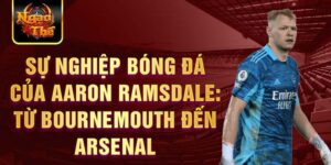 Sự nghiệp bóng đá của aaron ramsdale: từ bournemouth đến arsenal