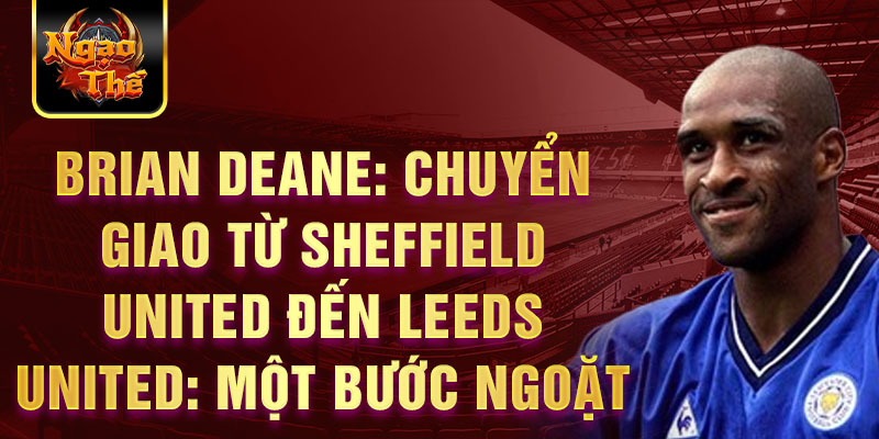 Brian Deane: Chuyển giao từ Sheffield United đến Leeds United: Một bước ngoặt