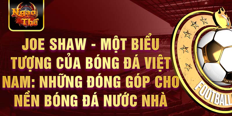 Joe Shaw - Một biểu tượng của bóng đá Việt Nam: Những đóng góp cho nền bóng đá nước nhà