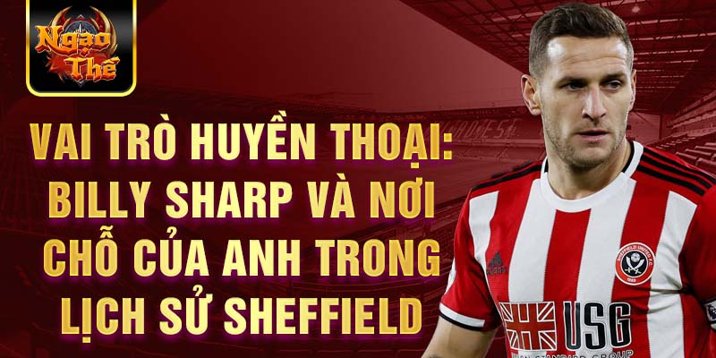 Vai trò huyền thoại: Billy Sharp và nơi chỗ của anh trong lịch sử Sheffield United