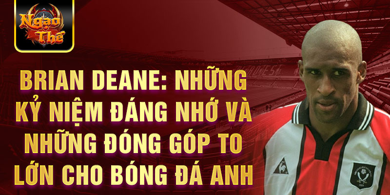 Brian Deane: Những kỷ niệm đáng nhớ và những đóng góp to lớn cho bóng đá Anh