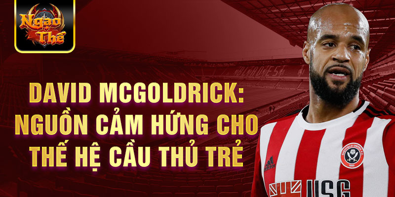 David McGoldrick: Nguồn cảm hứng cho thế hệ cầu thủ trẻ