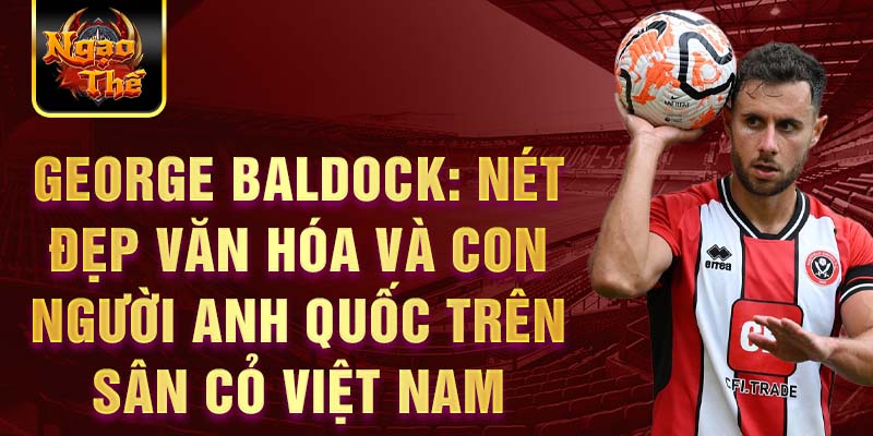 George Baldock: Nét đẹp văn hóa và con người Anh Quốc trên sân cỏ Việt Nam