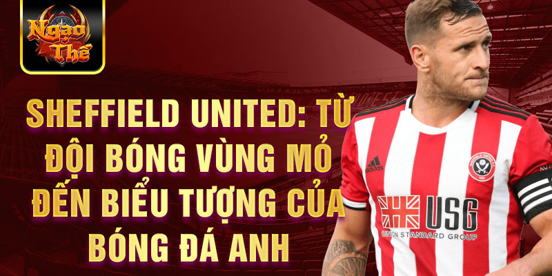 Sheffield United: Từ đội bóng vùng mỏ đến biểu tượng của bóng đá Anh