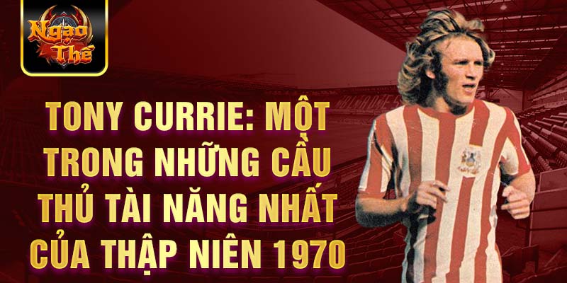 Tony Currie: Một trong những cầu thủ tài năng nhất của thập niên 1970