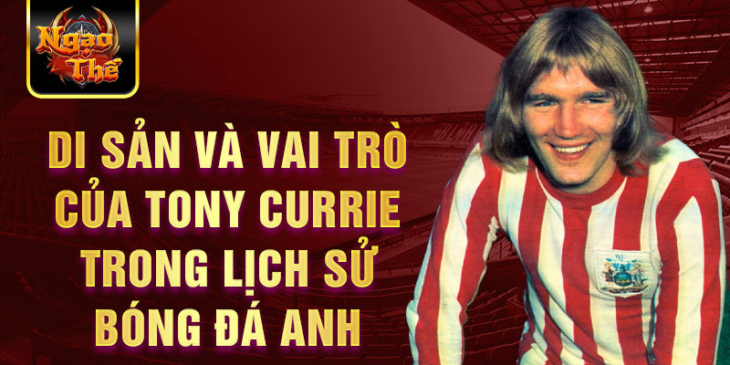 Di sản và vai trò của Tony Currie trong lịch sử bóng đá Anh