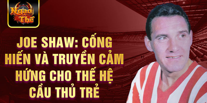 Joe Shaw: Cống hiến và truyền cảm hứng cho thế hệ cầu thủ trẻ