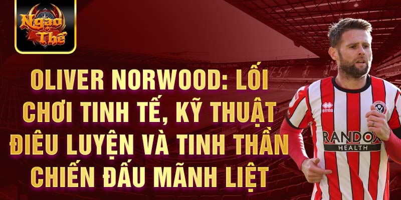 Oliver Norwood: Lối chơi tinh tế, kỹ thuật điêu luyện và tinh thần chiến đấu mãnh liệt