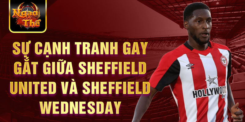 Sự cạnh tranh gay gắt giữa Sheffield United và Sheffield Wednesday