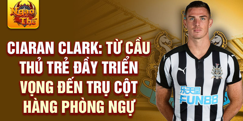 Ciaran clark: từ cầu thủ trẻ đầy triển vọng đến trụ cột hàng phòng ngự