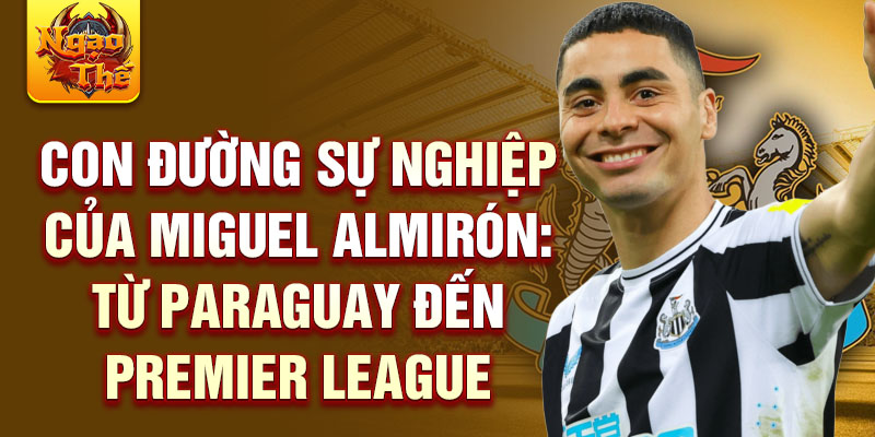 Con đường sự nghiệp của miguel almirón: từ paraguay đến premier league