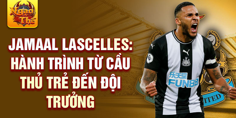 Jamaal lascelles: hành trình từ cầu thủ trẻ đến đội trưởng