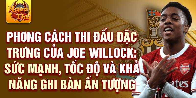 Phong cách thi đấu đặc trưng của joe willock: sức mạnh, tốc độ và khả năng ghi bàn ấn tượng