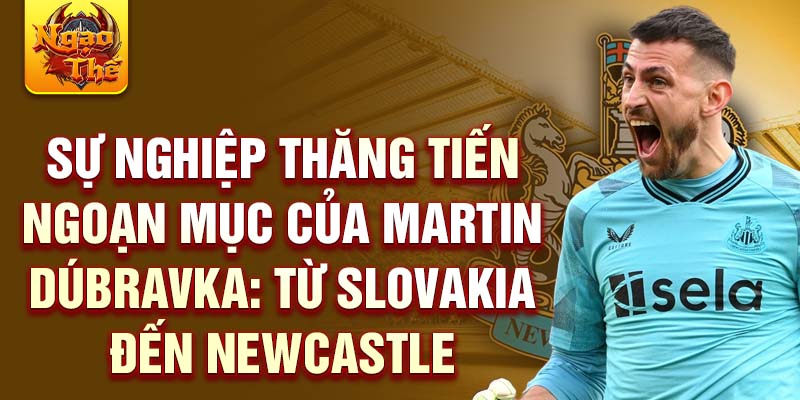 Sự nghiệp thăng tiến ngoạn mục của Martin Dúbravka: Từ Slovakia đến Newcastle