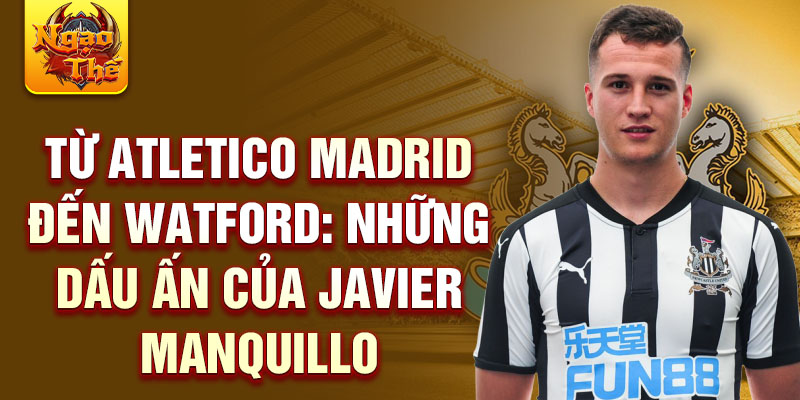 Từ atletico madrid đến watford: những dấu ấn của javier manquillo