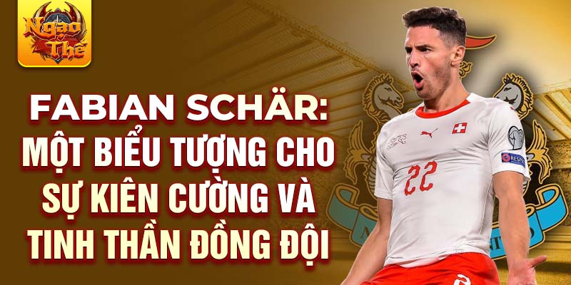 Fabian Schär: Một biểu tượng cho sự kiên cường và tinh thần đồng đội