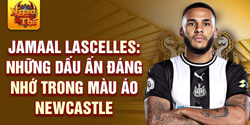 Jamaal Lascelles: Những dấu ấn đáng nhớ trong màu áo Newcastle