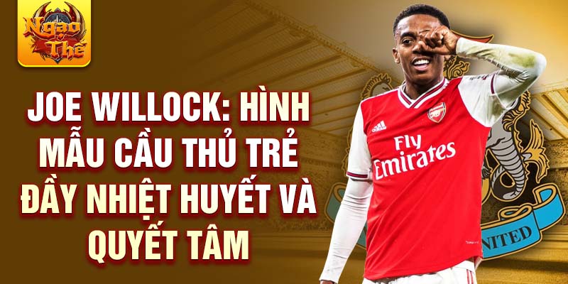 Joe Willock: Hình mẫu cầu thủ trẻ đầy nhiệt huyết và quyết tâm