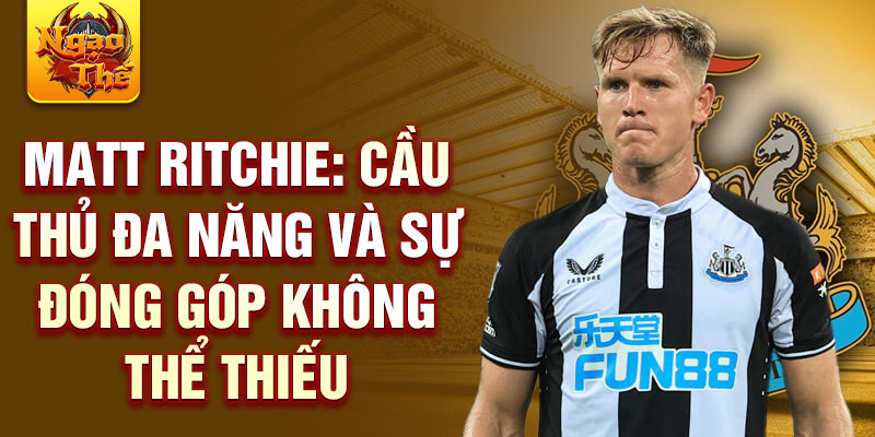 Matt Ritchie: Cầu thủ đa năng và sự đóng góp không thể thiếu