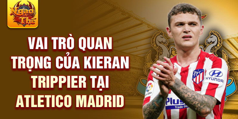 Vai trò quan trọng của Kieran Trippier tại Atletico Madrid