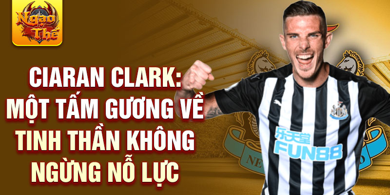 Ciaran Clark: Một tấm gương về tinh thần không ngừng nỗ lực