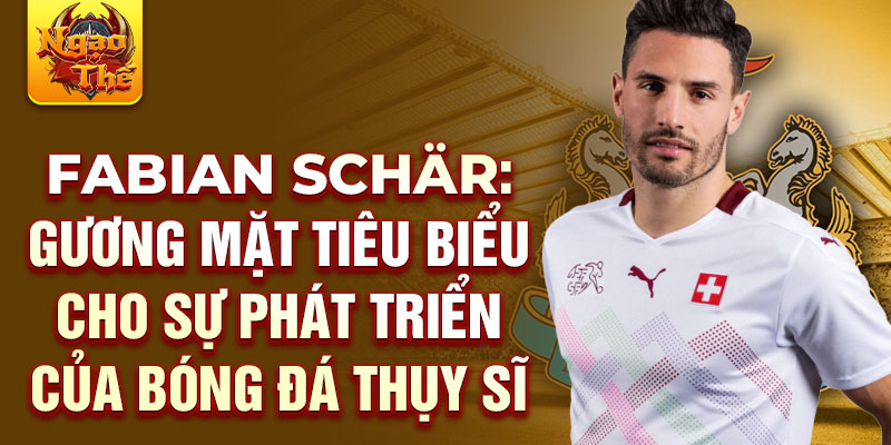 Fabian Schär: Gương mặt tiêu biểu cho sự phát triển của bóng đá Thụy Sĩ