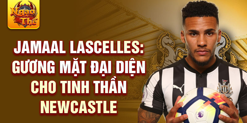 Jamaal Lascelles: Gương mặt đại diện cho tinh thần Newcastle