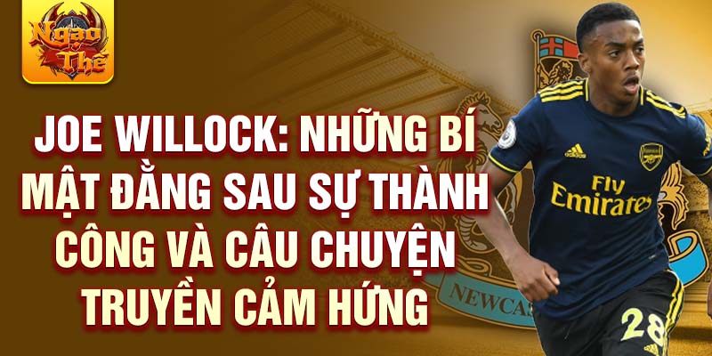 Joe Willock: Những bí mật đằng sau sự thành công và câu chuyện truyền cảm hứng