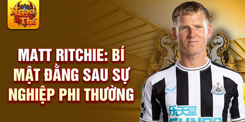 Matt Ritchie: Bí mật đằng sau sự nghiệp phi thường