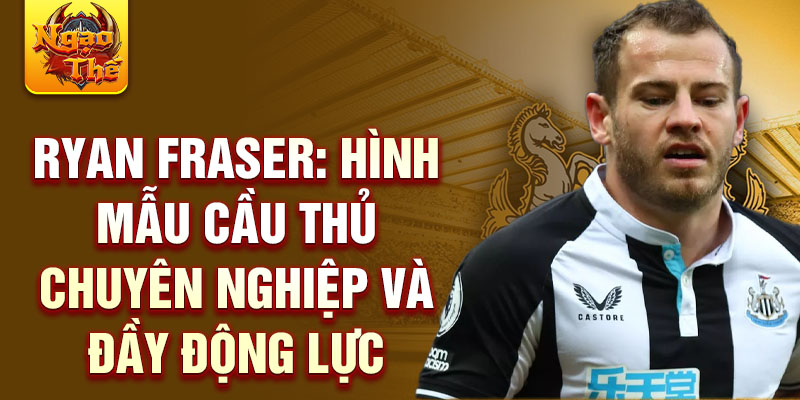 Ryan Fraser: Hình mẫu cầu thủ chuyên nghiệp và đầy động lực