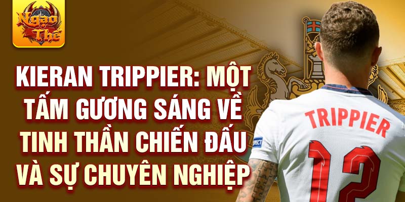 Kieran Trippier: Một tấm gương sáng về tinh thần chiến đấu và sự chuyên nghiệp