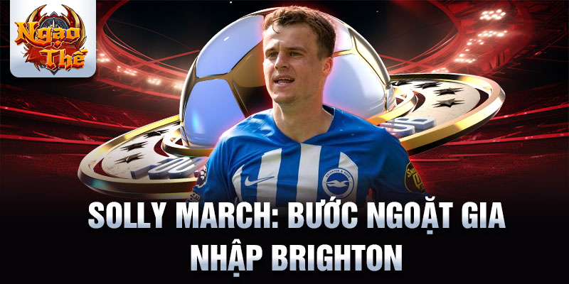 Solly March: Bước ngoặt gia nhập Brighton