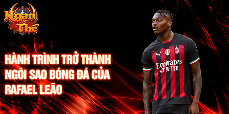 Hành trình trở thành ngôi sao bóng đá của rafael leão