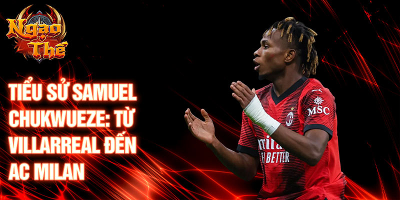 Tiểu sử samuel chukwueze: từ villarreal đến ac milan