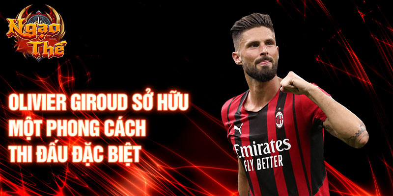 Olivier Giroud sở hữu một phong cách thi đấu đặc biệt